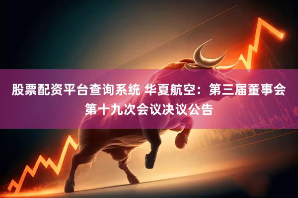 股票配资平台查询系统 华夏航空：第三届董事会第十九次会议决议公告