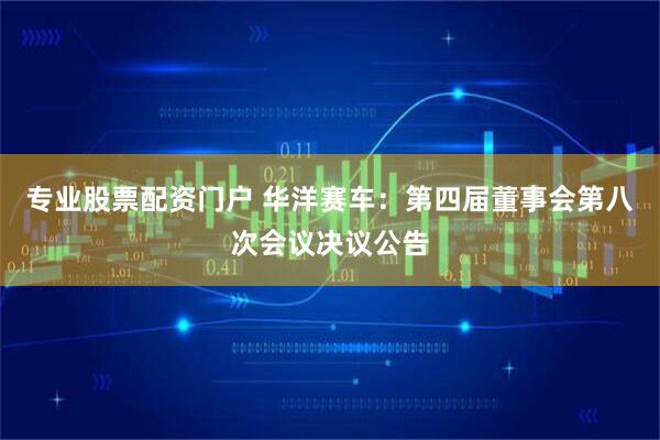 专业股票配资门户 华洋赛车：第四届董事会第八次会议决议公告