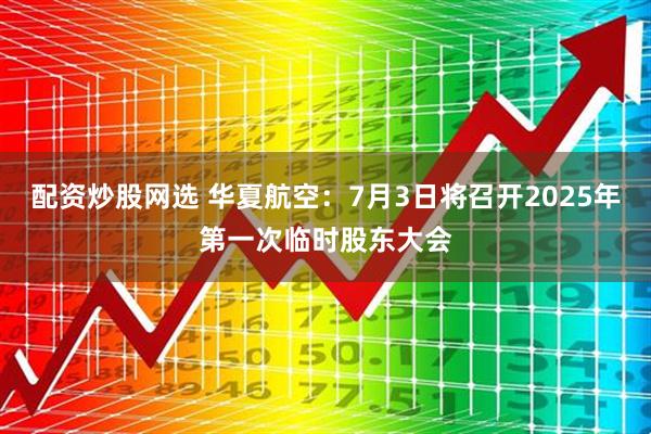 配资炒股网选 华夏航空：7月3日将召开2025年第一次临时股东大会