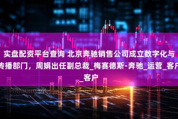 实盘配资平台查询 北京奔驰销售公司成立数字化与传播部门，周娟出任副总裁_梅赛德斯-奔驰_运营_客户