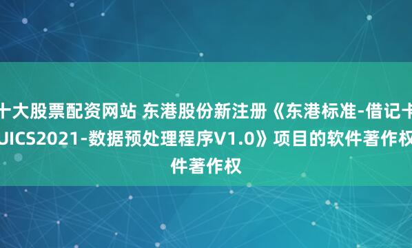 十大股票配资网站 东港股份新注册《东港标准-借记卡UICS2021-数据预处理程序V1.0》项目的软件著作权