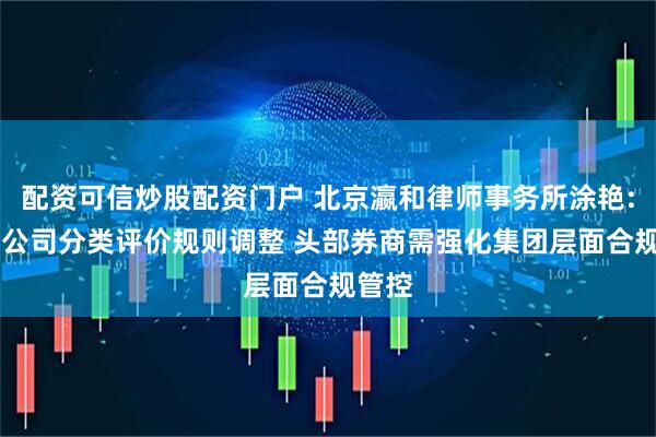配资可信炒股配资门户 北京瀛和律师事务所涂艳: 证券公司分类评价规则调整 头部券商需强化集团层面合规管控