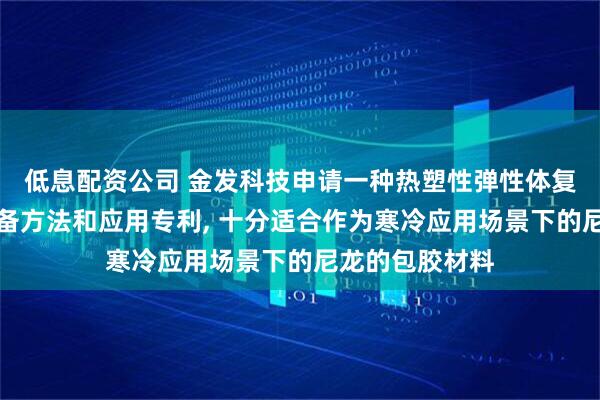 低息配资公司 金发科技申请一种热塑性弹性体复合材料及其制备方法和应用专利, 十分适合作为寒冷应用场景下的尼龙的包胶材料