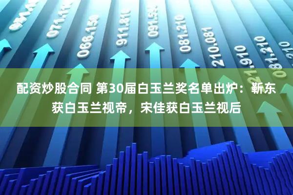 配资炒股合同 第30届白玉兰奖名单出炉：靳东获白玉兰视帝，宋佳获白玉兰视后