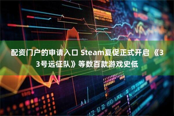 配资门户的申请入口 Steam夏促正式开启 《33号远征队》等数百款游戏史低