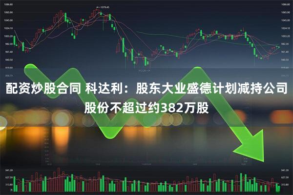 配资炒股合同 科达利：股东大业盛德计划减持公司股份不超过约382万股