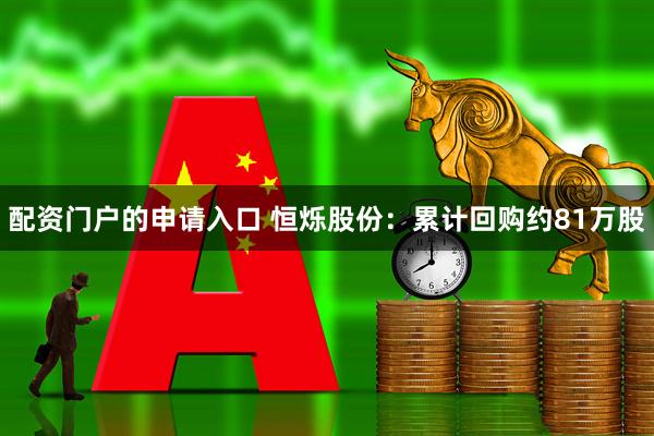 配资门户的申请入口 恒烁股份：累计回购约81万股