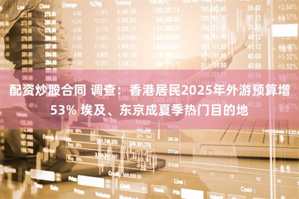 配资炒股合同 调查：香港居民2025年外游预算增53% 埃及、东京成夏季热门目的地