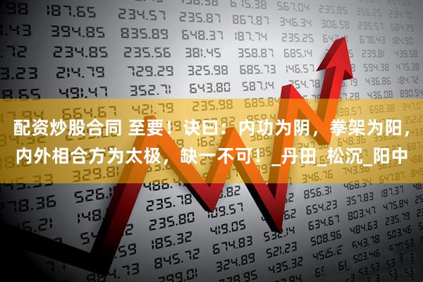 配资炒股合同 至要！诀曰：内功为阴，拳架为阳，内外相合方为太极，缺一不可！_丹田_松沉_阳中
