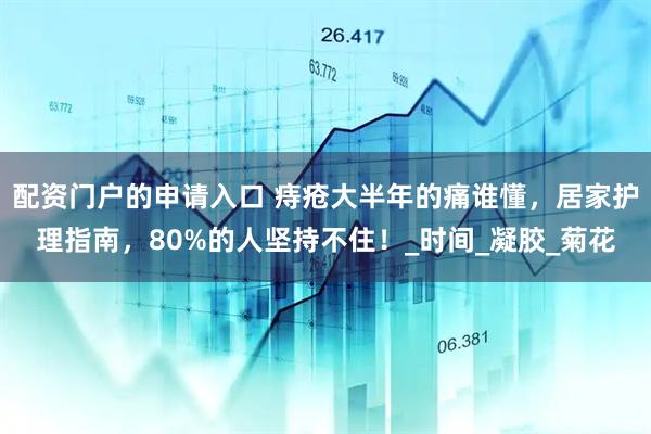 配资门户的申请入口 痔疮大半年的痛谁懂，居家护理指南，80%的人坚持不住！_时间_凝胶_菊花