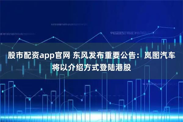 股市配资app官网 东风发布重要公告：岚图汽车将以介绍方式登陆港股