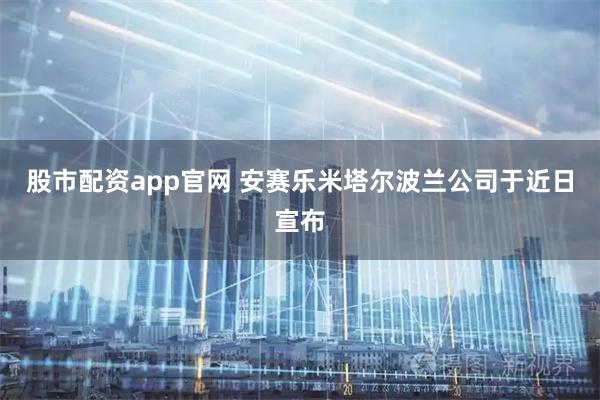股市配资app官网 安赛乐米塔尔波兰公司于近日宣布
