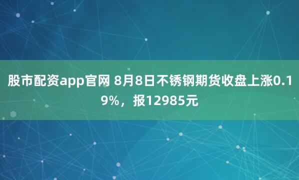 股市配资app官网 8月8日不锈钢期货收盘上涨0.19%，报12985元
