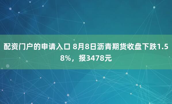 配资门户的申请入口 8月8日沥青期货收盘下跌1.58%，报3478元