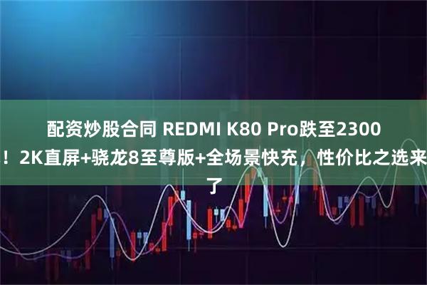 配资炒股合同 REDMI K80 Pro跌至2300元！2K直屏+骁龙8至尊版+全场景快充，性价比之选来了