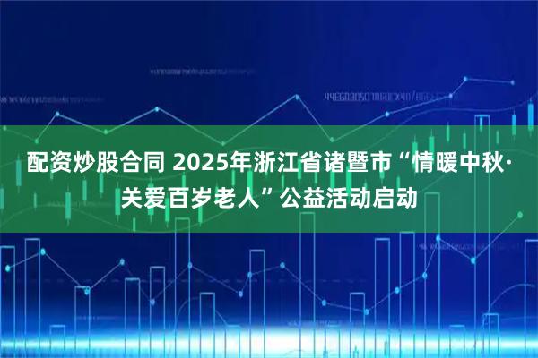 配资炒股合同 2025年浙江省诸暨市“情暖中秋·关爱百岁老人”公益活动启动