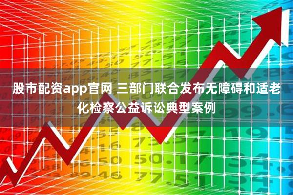 股市配资app官网 三部门联合发布无障碍和适老化检察公益诉讼典型案例