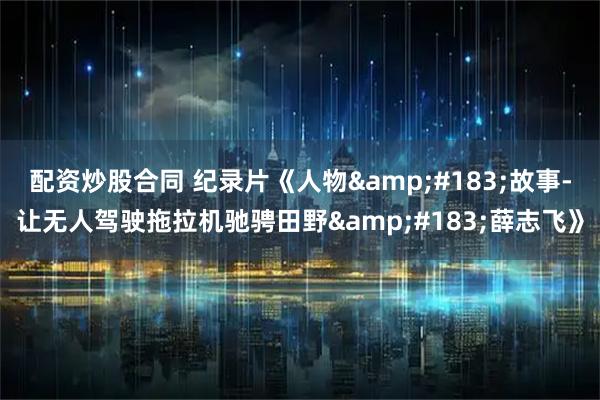 配资炒股合同 纪录片《人物·故事-让无人驾驶拖拉机驰骋田野·薛志飞》