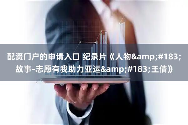 配资门户的申请入口 纪录片《人物·故事-志愿有我助力亚运·王倩》