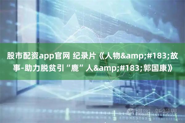 股市配资app官网 纪录片《人物·故事-助力脱贫引“鹿”人·郭国康》