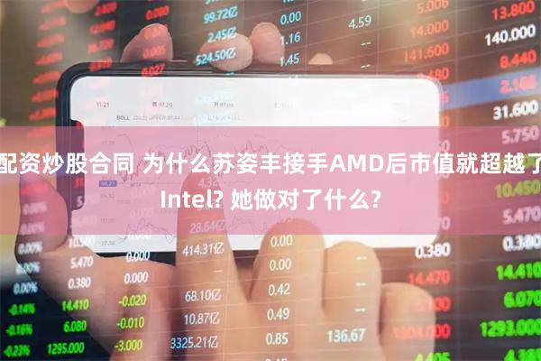 配资炒股合同 为什么苏姿丰接手AMD后市值就超越了Intel? 她做对了什么?