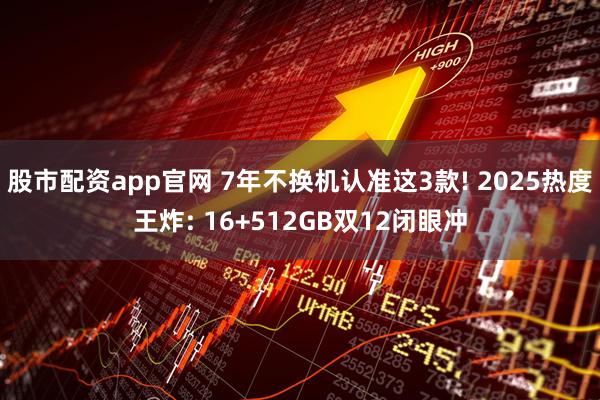 股市配资app官网 7年不换机认准这3款! 2025热度王炸: 16+512GB双12闭眼冲