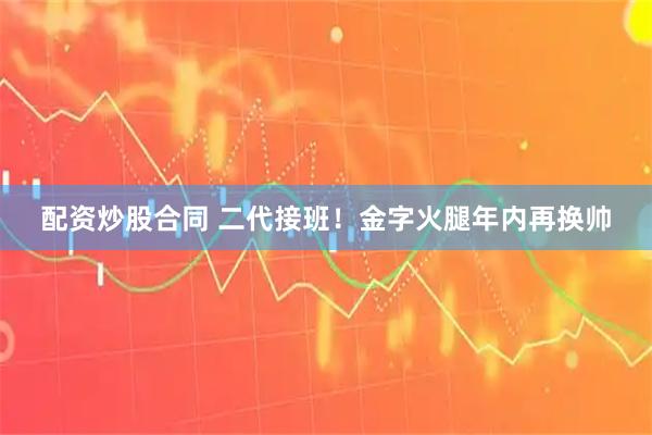 配资炒股合同 二代接班！金字火腿年内再换帅