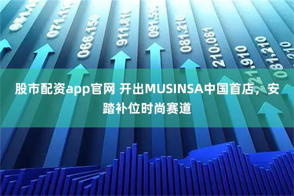 股市配资app官网 开出MUSINSA中国首店，安踏补位时尚赛道