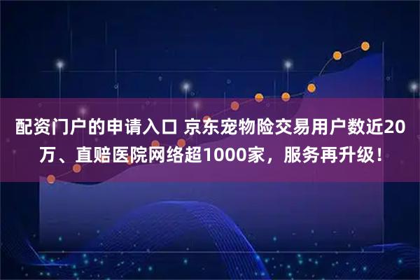 配资门户的申请入口 京东宠物险交易用户数近20万、直赔医院网络超1000家，服务再升级！