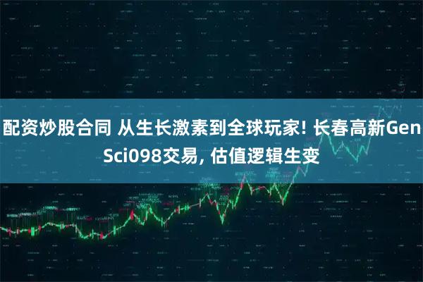 配资炒股合同 从生长激素到全球玩家! 长春高新GenSci098交易, 估值逻辑生变