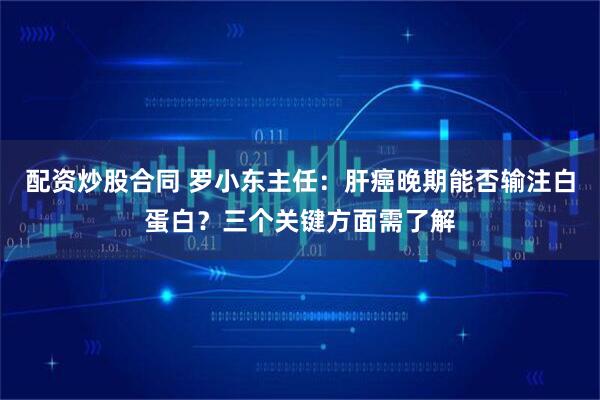 配资炒股合同 罗小东主任：肝癌晚期能否输注白蛋白？三个关键方面需了解