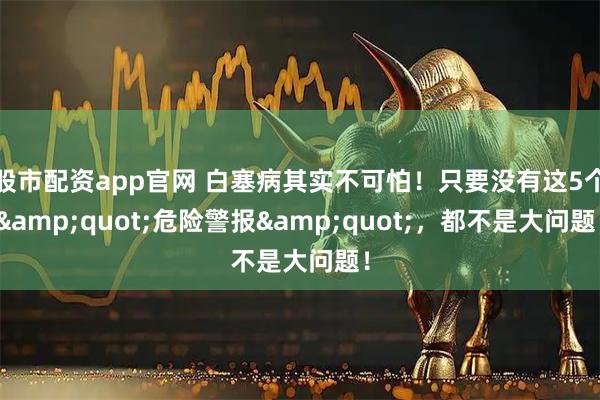 股市配资app官网 白塞病其实不可怕！只要没有这5个"危险警报"，都不是大问题！