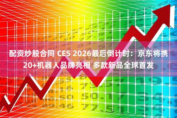 配资炒股合同 CES 2026最后倒计时：京东将携20+机器人品牌亮相 多款新品全球首发