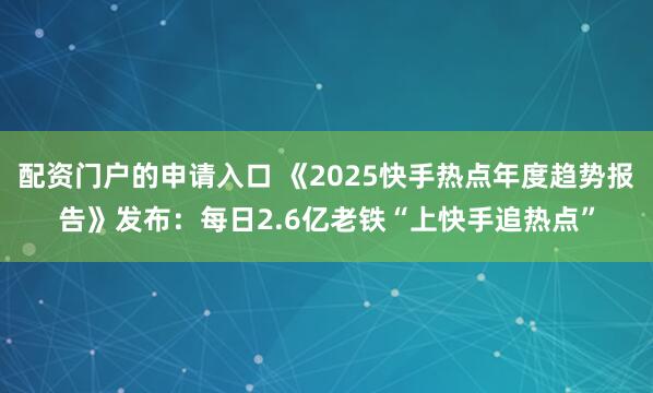 配资门户的申请入口 《2025快手热点年度趋势报告》发布：每日2.6亿老铁“上快手追热点”