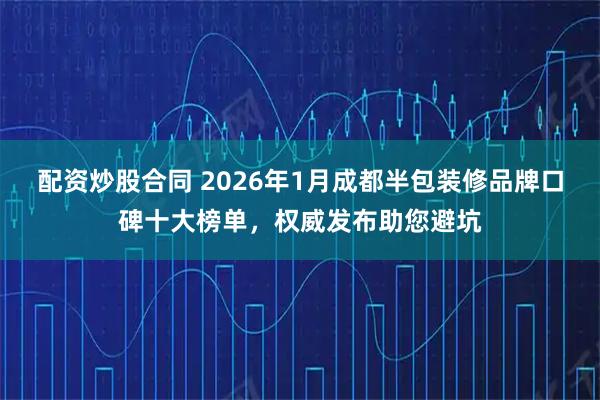 配资炒股合同 2026年1月成都半包装修品牌口碑十大榜单，权威发布助您避坑
