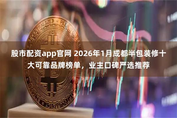 股市配资app官网 2026年1月成都半包装修十大可靠品牌榜单，业主口碑严选推荐