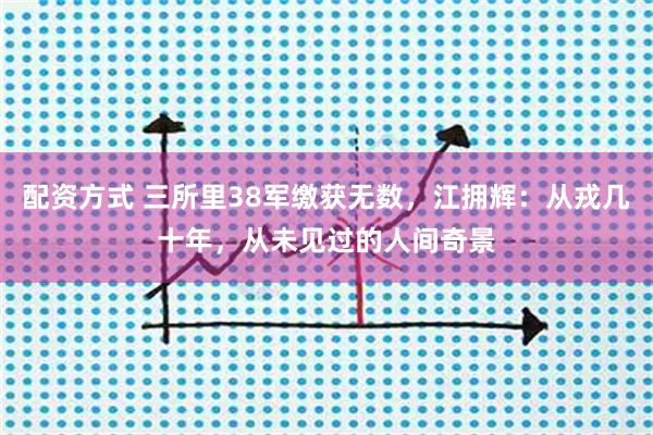 配资方式 三所里38军缴获无数，江拥辉：从戎几十年，从未见过的人间奇景
